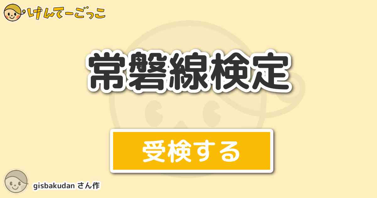 常磐線検定 By Gisbakudan けんてーごっこ みんなが作った検定クイズが50万問以上