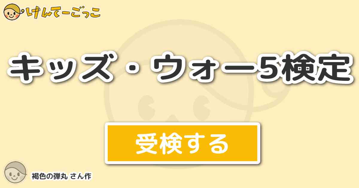 キッズ ウォー5検定 By 褐色の弾丸 けんてーごっこ みんなが作った検定クイズが50万問以上