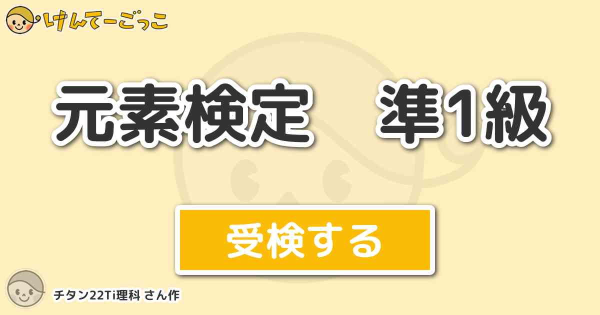 元素検定 準1級 By チタン22ti理科 けんてーごっこ みんなが作った検定クイズが50万問以上