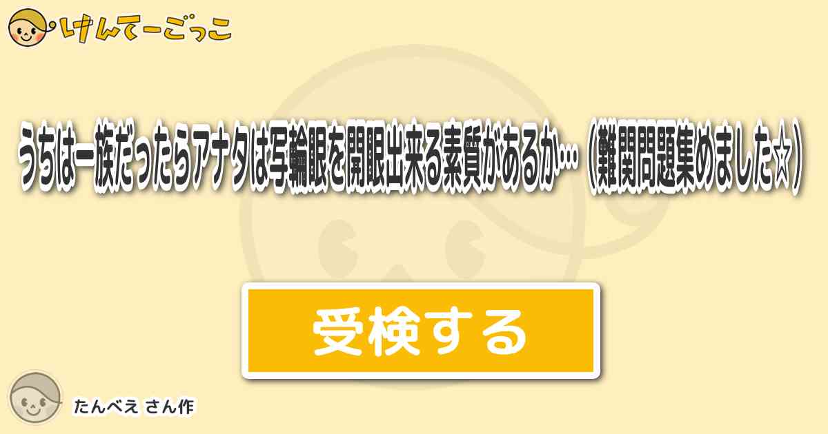 うちは一族だったらアナタは写輪眼を開眼出来る素質があるか 難関問題集めました By たんべえ けんてーごっこ みんなが作った検定クイズが50万問以上