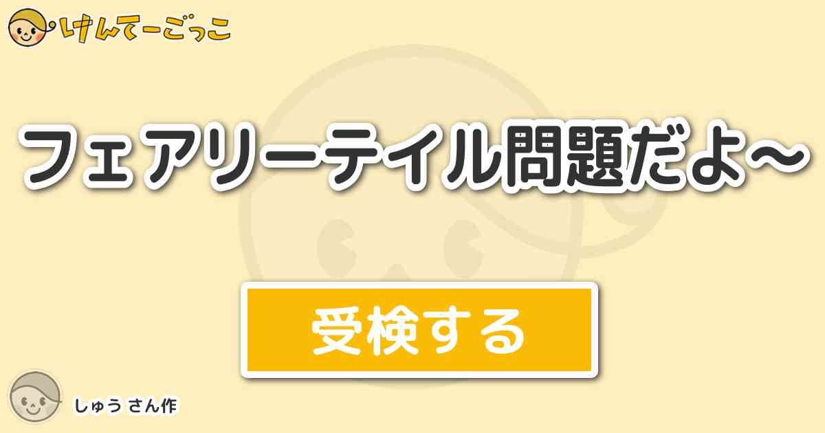 フェアリーテイル問題だよ By しゅう けんてーごっこ みんなが作った検定クイズが50万問以上