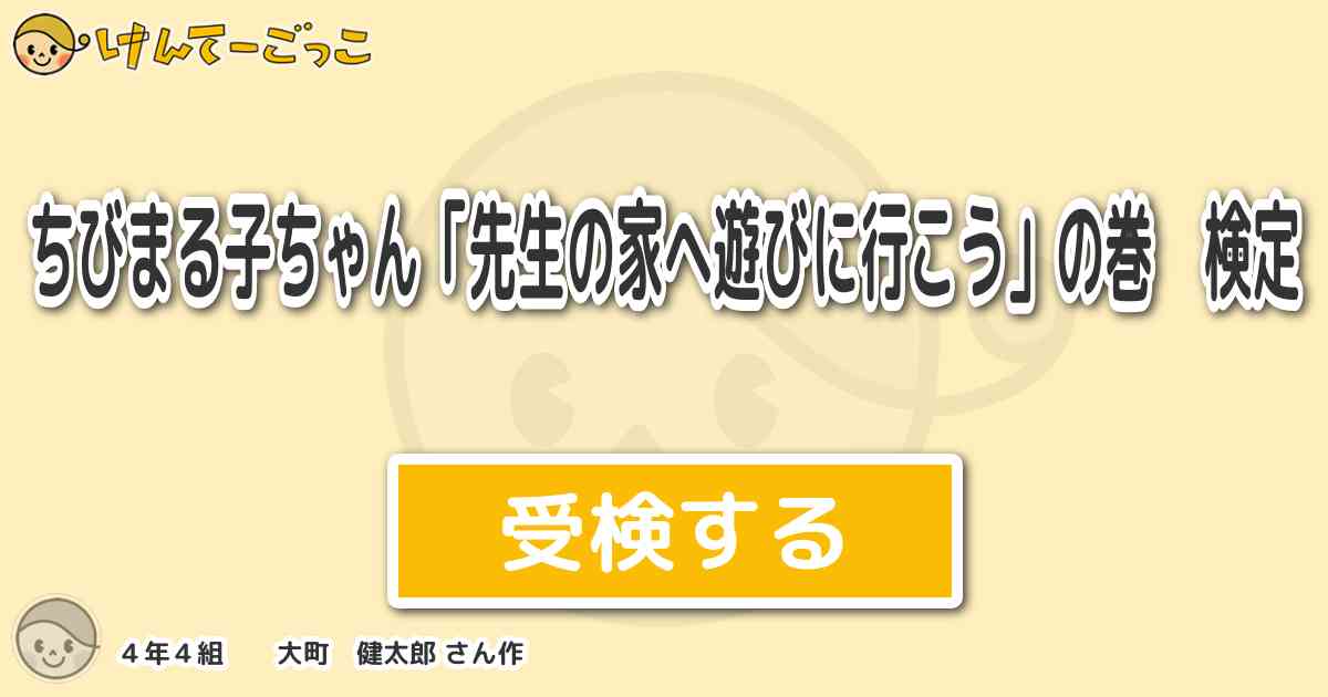 ちびまる子ちゃん 先生の家へ遊びに行こう の巻 検定 By ４年４組 大町 健太郎 けんてーごっこ みんなが作った検定クイズが50万問以上