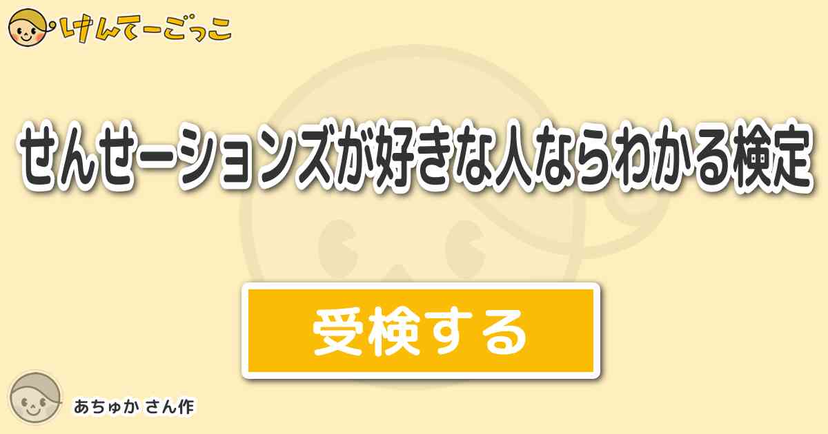 せんせーションズが好きな人ならわかる検定 By あちゅか けんてーごっこ みんなが作った検定クイズが50万問以上