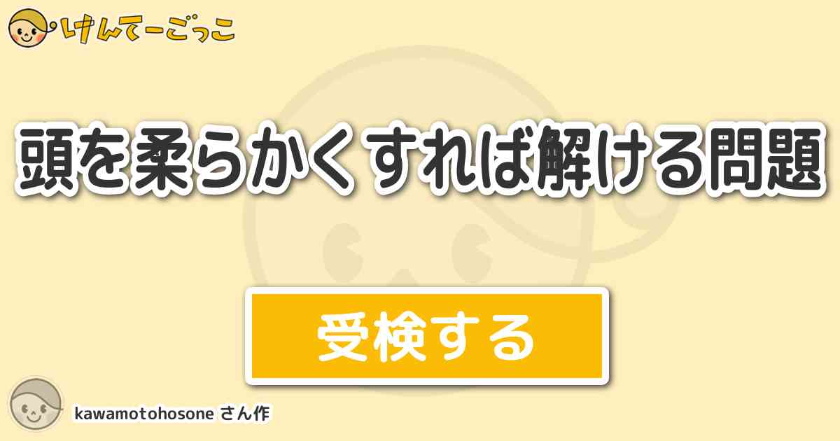 頭を柔らかくすれば解ける問題 By Kawamotohosone けんてーごっこ みんなが作った検定クイズが50万問以上