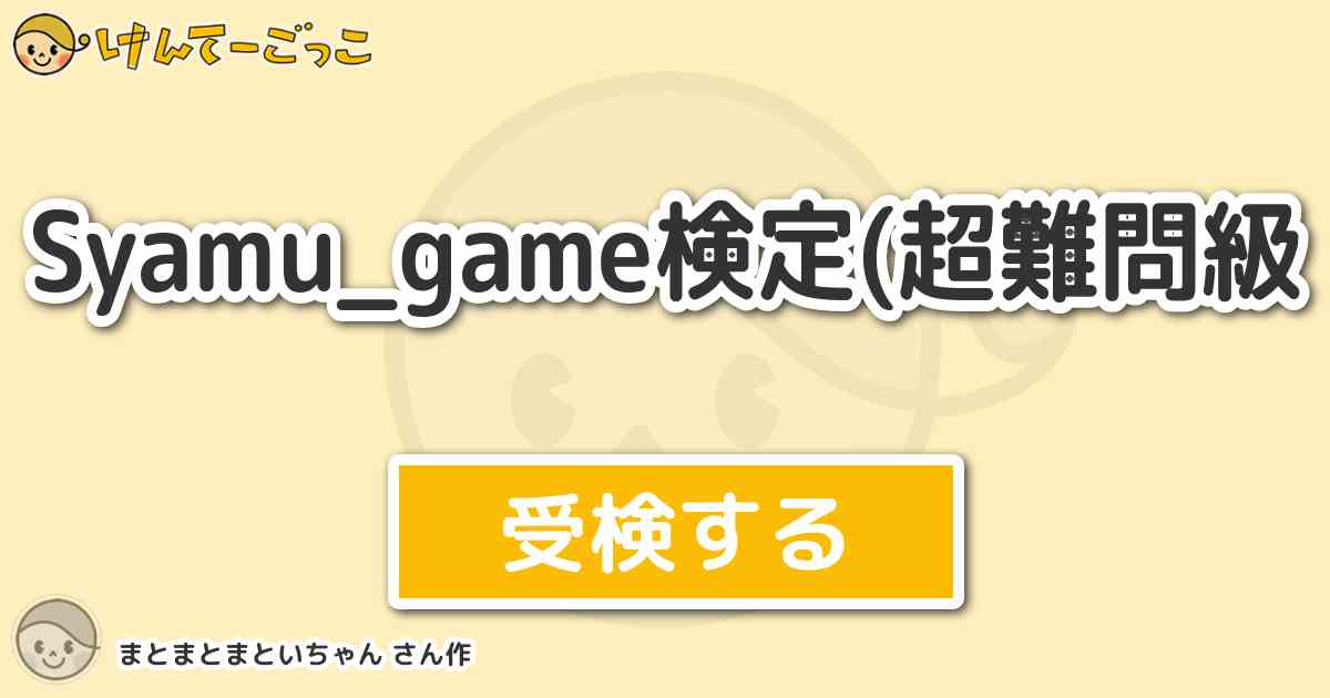 Syamu Game検定 超難問級 By まとまとまといちゃん けんてーごっこ みんなが作った検定クイズが50万問以上