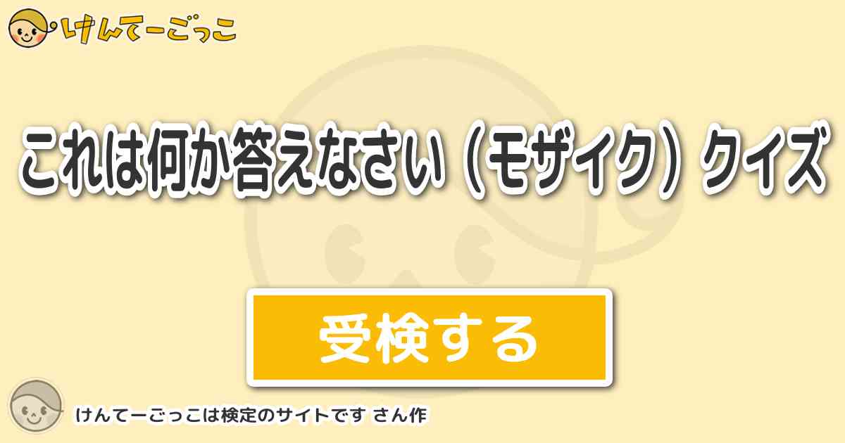 これは何か答えなさい モザイク クイズ By けんてーごっこは検定のサイトです けんてーごっこ みんなが作った検定クイズが50万問以上