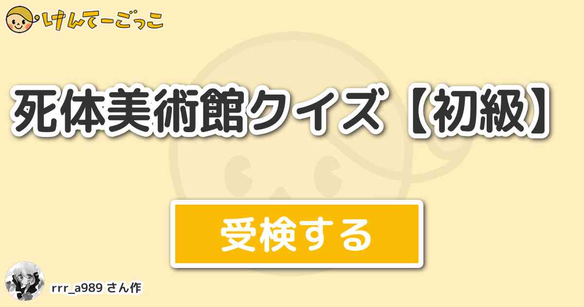 死体美術館クイズ 初級 By Rrr けんてーごっこ みんなが作った検定クイズが50万問以上