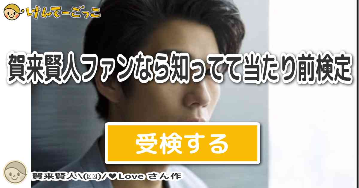 賀来賢人ファンなら知ってて当たり前検定 By 賀来賢人 Love けんてーごっこ みんなが作った検定クイズが50万問以上