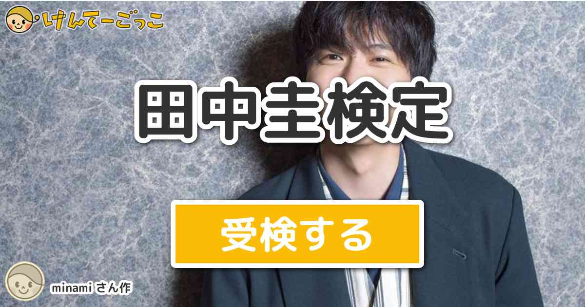 田中圭検定 By Minami けんてーごっこ みんなが作った検定クイズが50万問以上