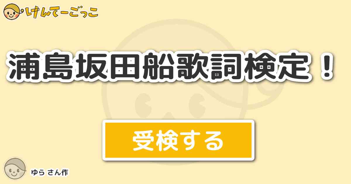 浦島坂田船歌詞検定 By ゆら けんてーごっこ みんなが作った検定クイズが50万問以上