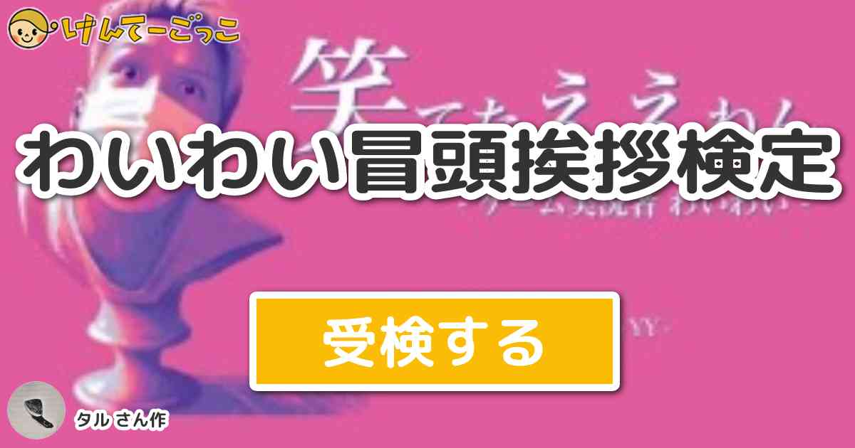 わいわい冒頭挨拶検定より出題 問題 大脳新皮質室長 イーシャンテン東田です けんてーごっこ みんなが作った検定クイズが50万問以上