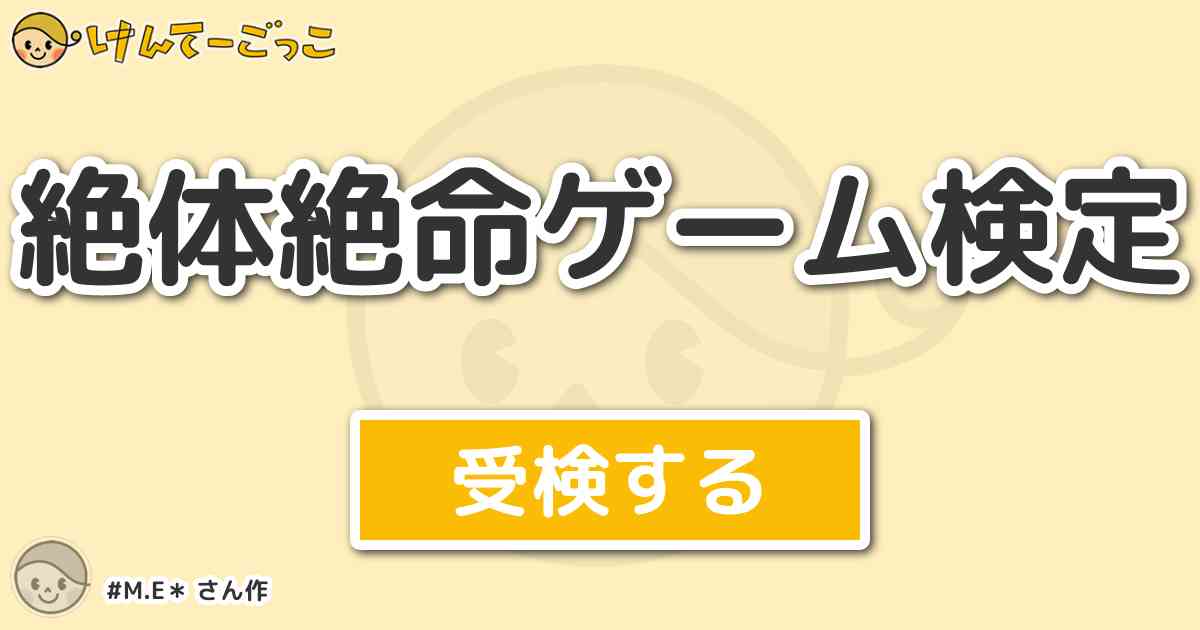 絶体絶命ゲーム検定 By M E けんてーごっこ みんなが作った検定クイズが50万問以上