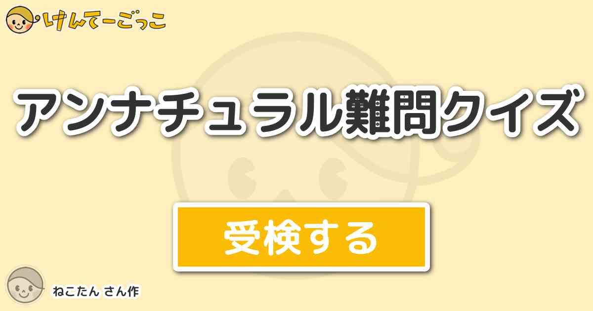 アンナチュラル難問クイズ By ねこたん けんてーごっこ みんなが作った検定クイズが50万問以上