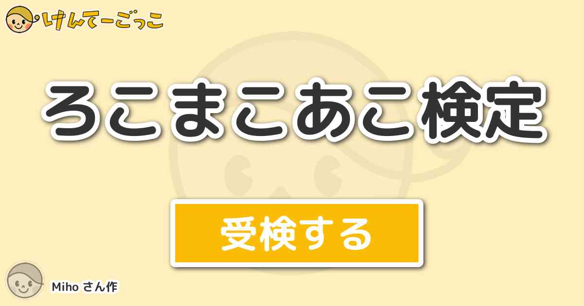 ろこまこあこ検定 By Miho けんてーごっこ みんなが作った検定クイズが50万問以上