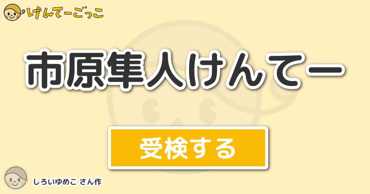 市原隼人けんてー By しろいゆめこ けんてーごっこ みんなが作った検定クイズが50万問以上