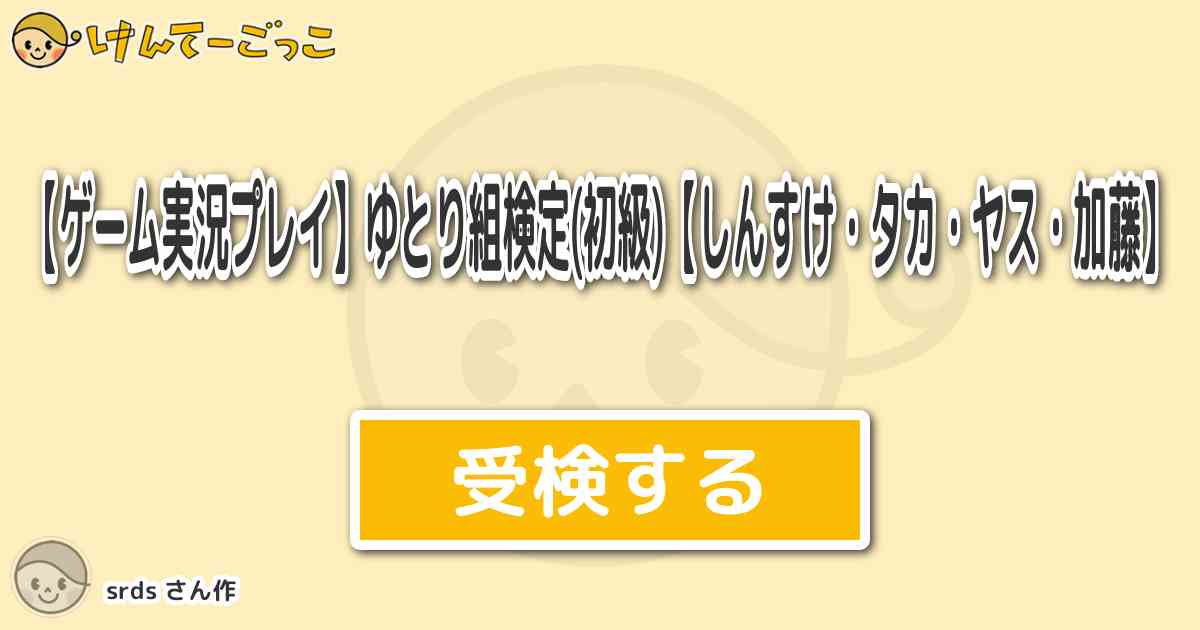 ゲーム実況プレイ ゆとり組検定 初級 しんすけ タカ ヤス 加藤 By Srds けんてーごっこ みんなが作った検定クイズが50万問以上