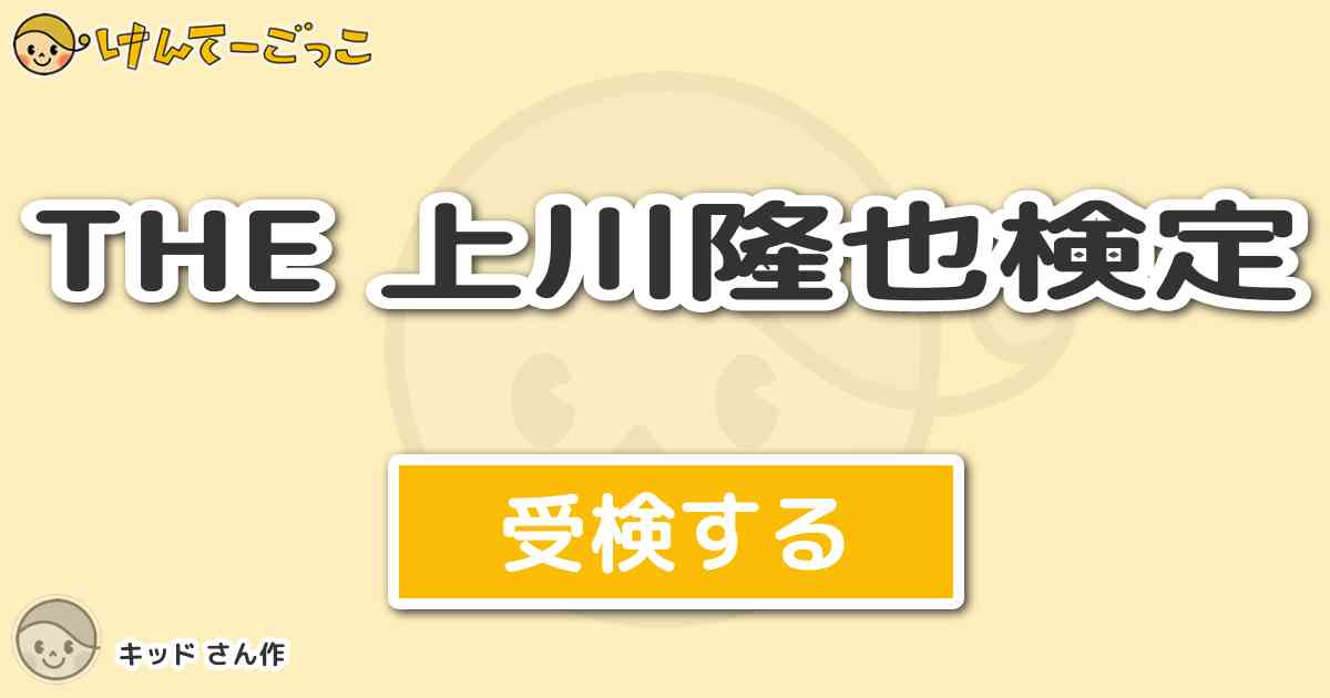 The 上川隆也検定 By キッド けんてーごっこ みんなが作った検定クイズが50万問以上