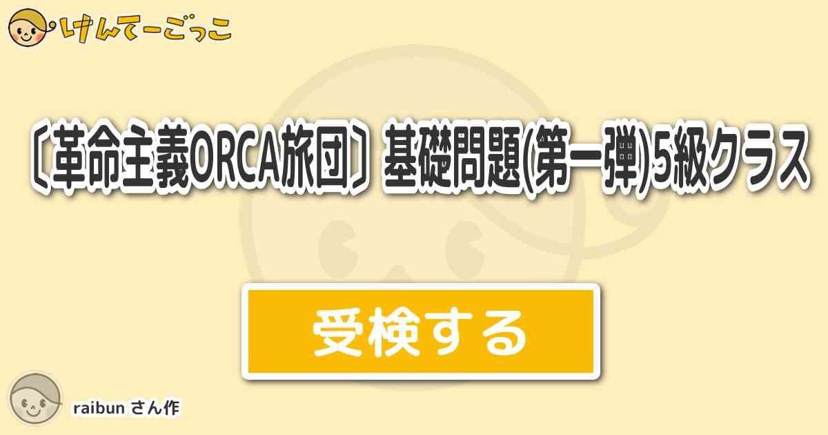 革命主義orca旅団 基礎問題 第一弾 5級クラスより出題 問題 Orcaの由来は その真髄は けんてーごっこ みんなが作った検定クイズが50万問以上