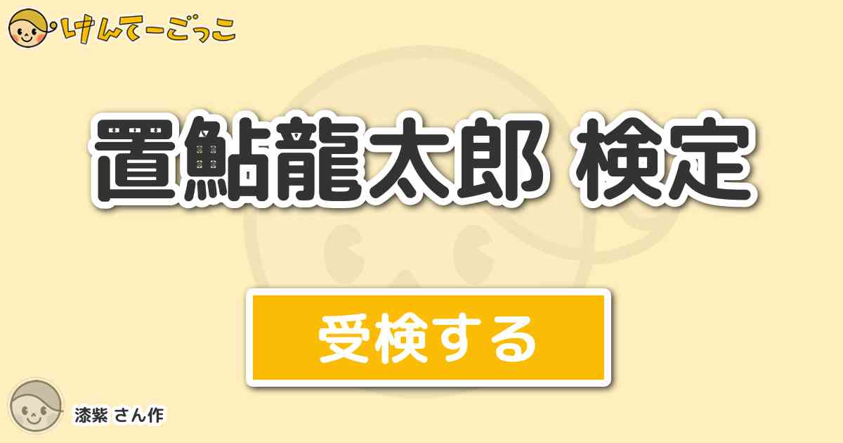 置鮎龍太郎 検定 By 漆紫 けんてーごっこ みんなが作った検定クイズが50万問以上