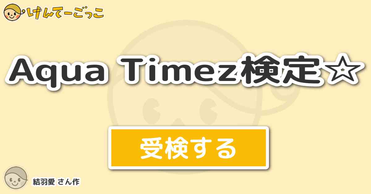 Aqua Timez検定 By 結羽愛 けんてーごっこ みんなが作った検定クイズが50万問以上