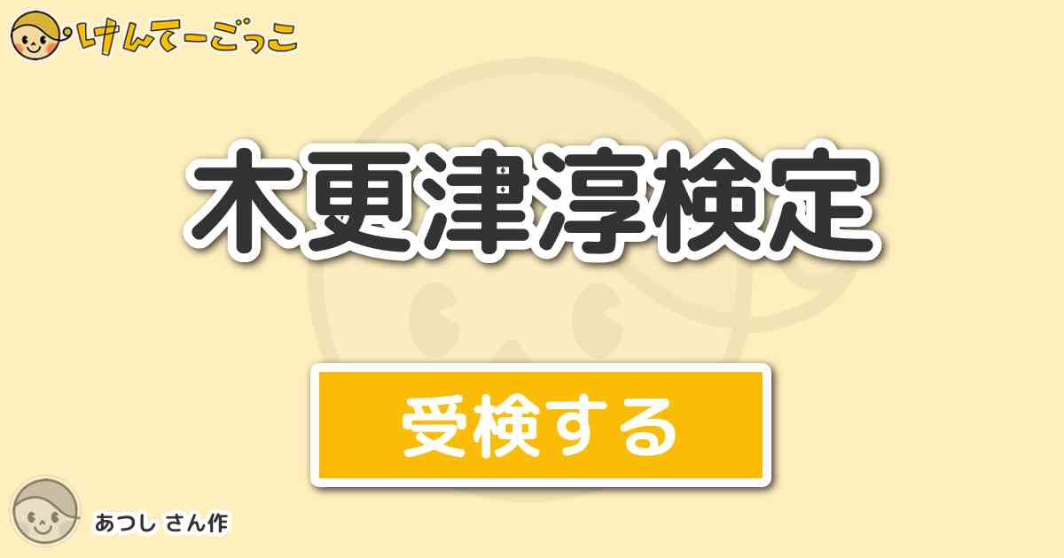 木更津淳検定 By あつし けんてーごっこ みんなが作った検定クイズが50万問以上 木更津淳検定 By あつし けんてーごっこ みんなが作った検定クイズが50万問以上