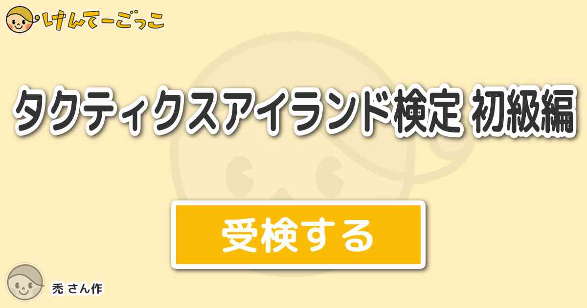 タクティクスアイランド検定 初級編 By 禿 けんてーごっこ みんなが作った検定クイズが50万問以上