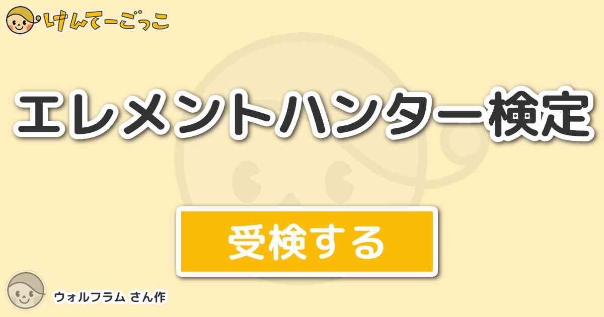 エレメントハンター検定 By ウォルフラム けんてーごっこ みんなが作った検定クイズが50万問以上