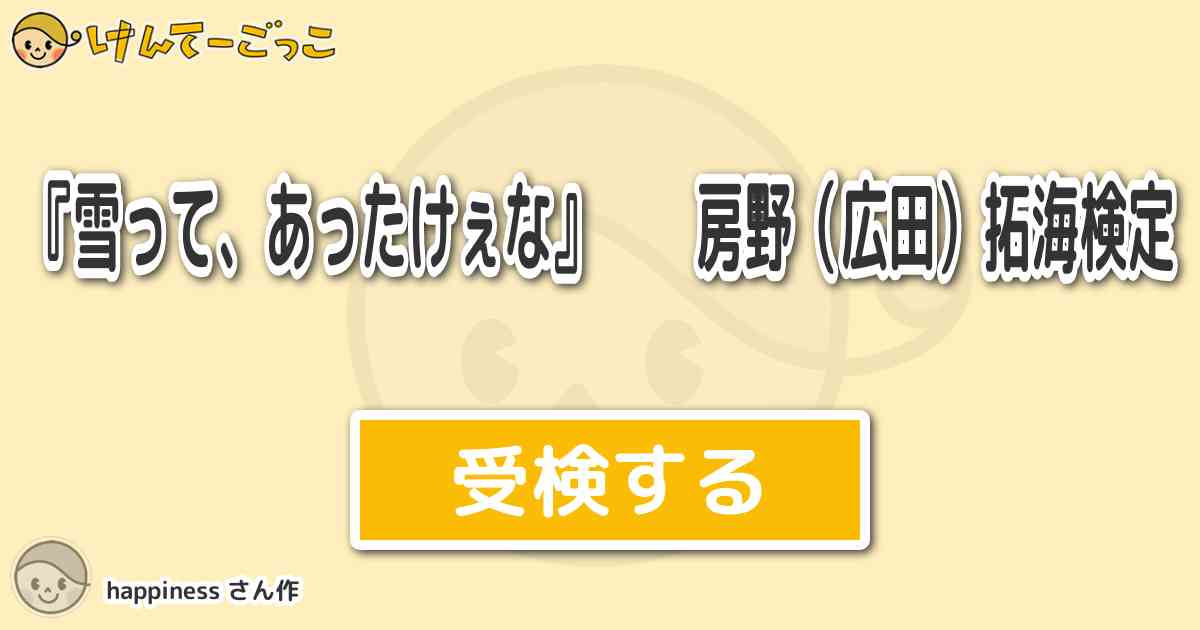 雪って あったけぇな 房野 広田 拓海検定 By Happiness けんてーごっこ みんなが作った検定クイズが50万問以上