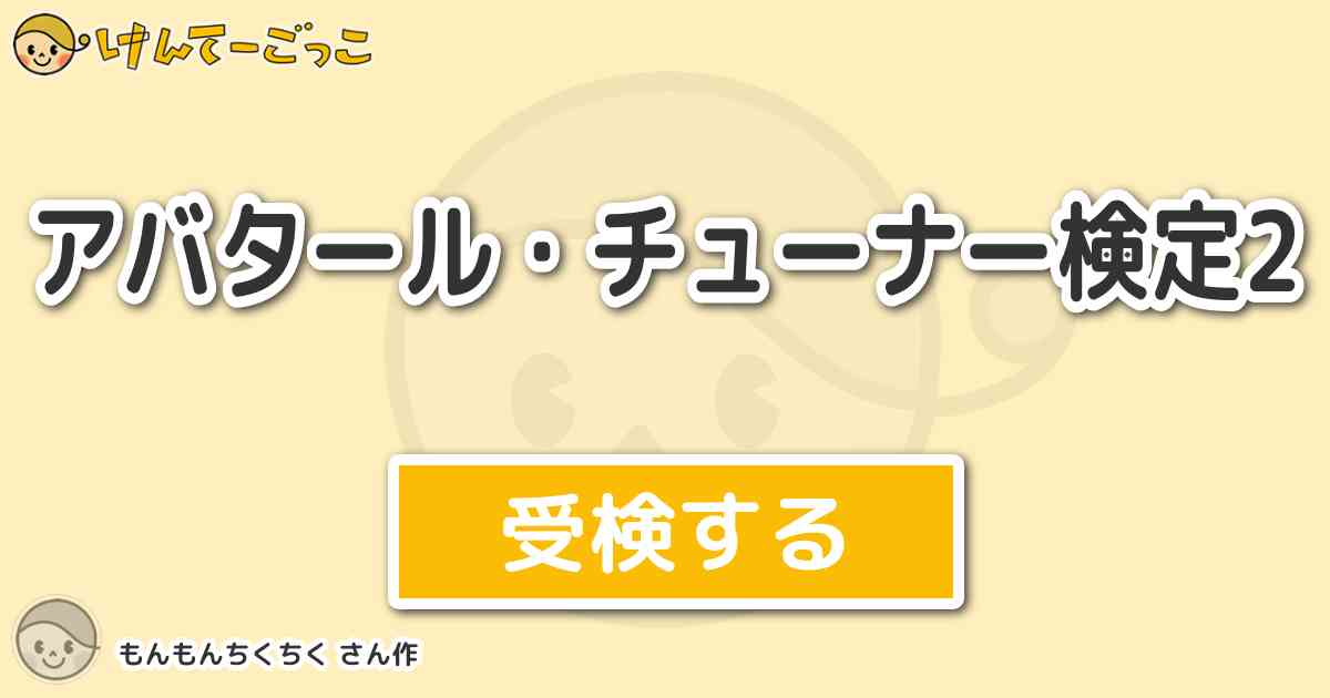 アバタール チューナー検定2 By もんもんちくちく けんてーごっこ みんなが作った検定クイズが50万問以上